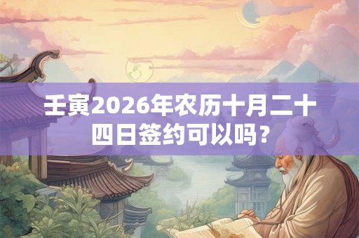 壬寅2026年农历十月二十四日签约可以吗？