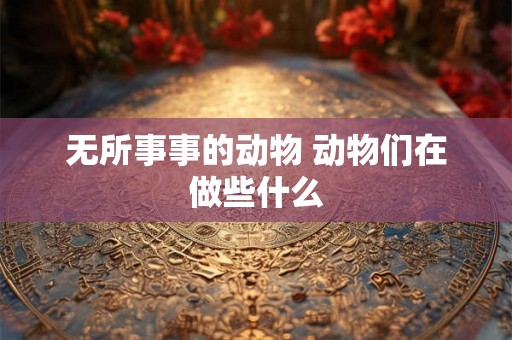 无所事事的动物 动物们在做些什么