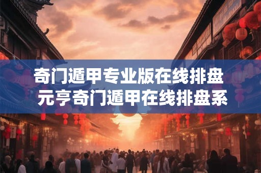 奇门遁甲专业版在线排盘  元亨奇门遁甲在线排盘系统