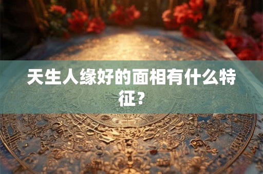 天生人缘好的面相有什么特征？