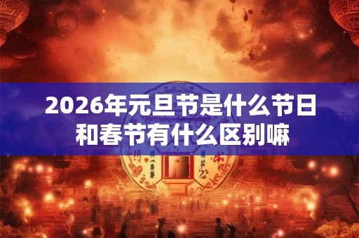 2026年元旦节是什么节日 和春节有什么区别嘛