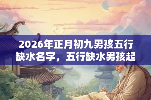 2026年正月初九男孩五行缺水名字,五行缺水男孩起名 2026年正月初九男孩五行缺水名字,五行缺水男孩起名