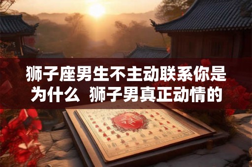 狮子座男生不主动联系你是为什么  狮子男真正动情的表现