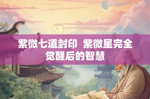 紫微七道封印  紫微星完全觉醒后的智慧
