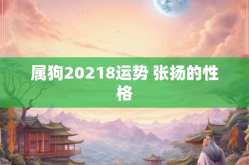 属狗20218运势 张扬的性格 属狗20218运势 张扬的性格