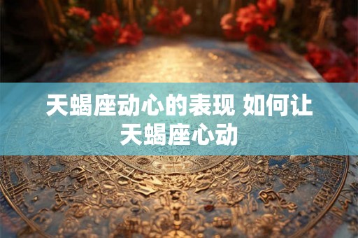 天蝎座动心的表现 如何让天蝎座心动