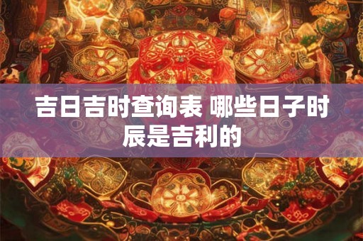 吉日吉时查询表 哪些日子时辰是吉利的