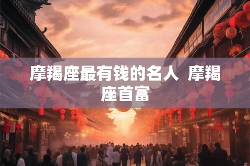 摩羯座最有钱的名人  摩羯座首富