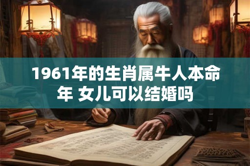 1961年的生肖属牛人本命年 女儿可以结婚吗