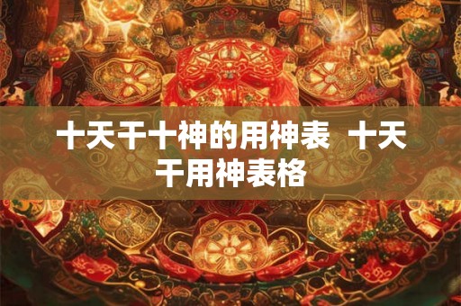 十天干十神的用神表  十天干用神表格