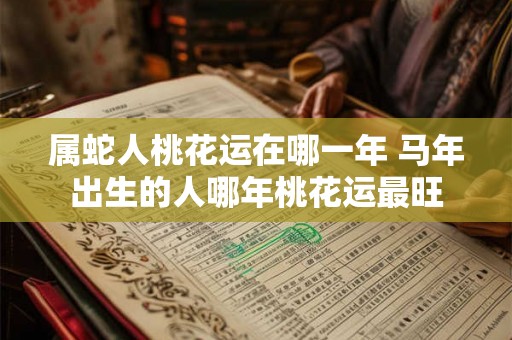 属蛇人桃花运在哪一年 马年出生的人哪年桃花运最旺