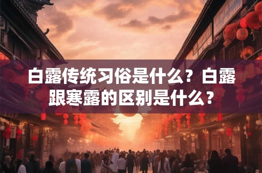 白露传统习俗是什么？白露跟寒露的区别是什么？