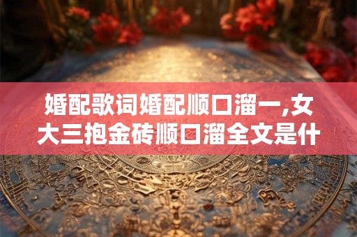 婚配歌词婚配顺口溜一,女大三抱金砖顺口溜全文是什么？