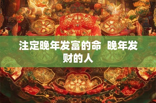 注定晚年发富的命 晚年发财的人 注定晚年发富的命 晚年发财的人