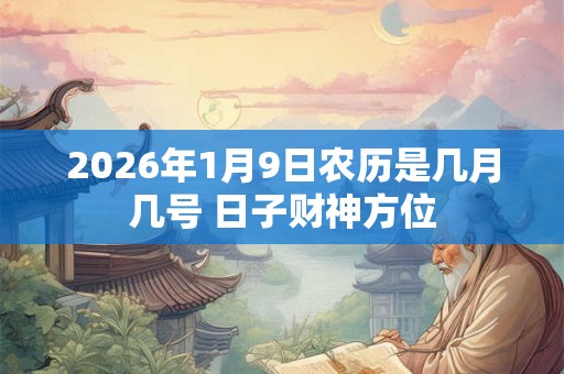 2026年1月9日农历是几月几号 日子财神方位 2026年1月9日农历是几月几号 日子财神方位
