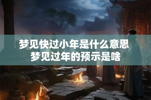 梦见快过小年是什么意思 梦见过年的预示是啥