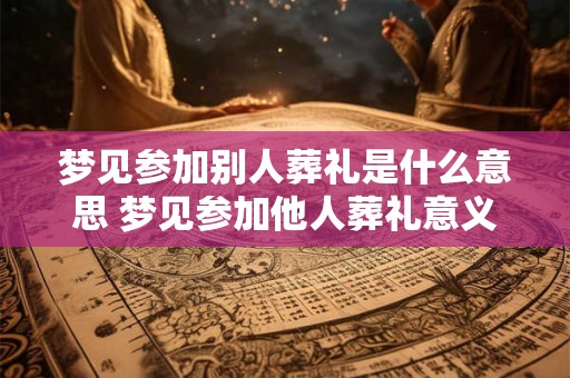 梦见参加别人葬礼是什么意思 梦见参加他人葬礼意义