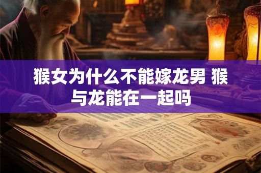 猴女为什么不能嫁龙男 猴与龙能在一起吗 猴女为什么不能嫁龙男 猴与龙能在一起吗