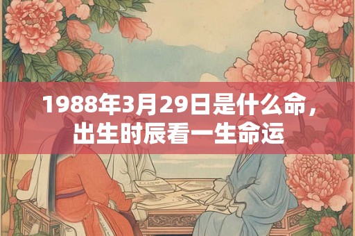 1988年3月29日是什么命，出生时辰看一生命运