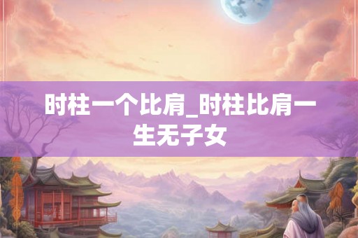 时柱一个比肩_时柱比肩一生无子女