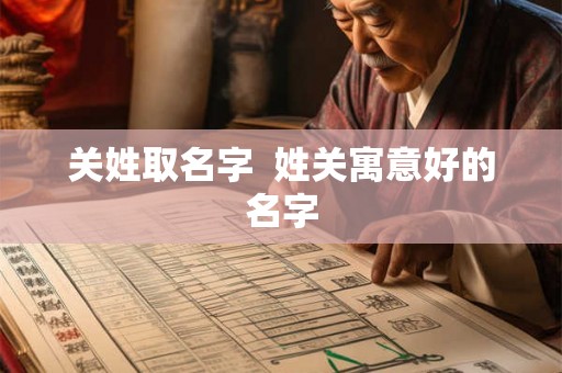 关姓取名字 姓关寓意好的名字 关姓取名字 姓关寓意好的名字