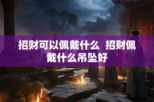招财可以佩戴什么  招财佩戴什么吊坠好