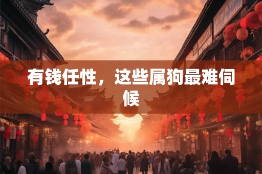 有钱任性，这些属狗最难伺候