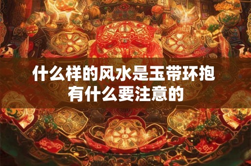 什么样的风水是玉带环抱 有什么要注意的