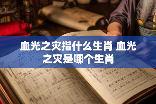 血光之灾指什么生肖 血光之灾是哪个生肖