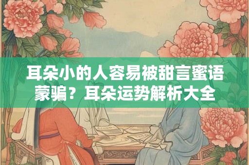 耳朵小的人容易被甜言蜜语蒙骗？耳朵运势解析大全