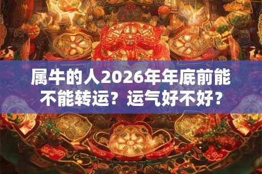 属牛的人2026年年底前能不能转运？运气好不好？