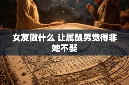 女友做什么 让属鼠男觉得非她不娶