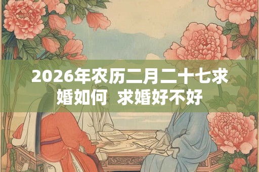 2026年农历二月二十七求婚如何  求婚好不好
