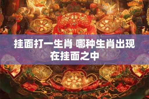 挂面打一生肖 哪种生肖出现在挂面之中