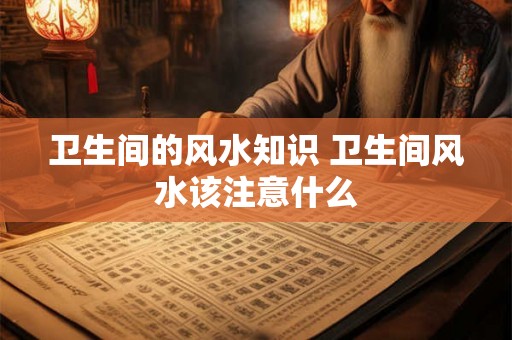 卫生间的风水知识 卫生间风水该注意什么