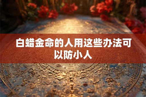 白蜡金命的人用这些办法可以防小人