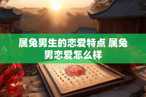 属兔男生的恋爱特点 属兔男恋爱怎么样 属兔男生的恋爱特点 属兔男恋爱怎么样