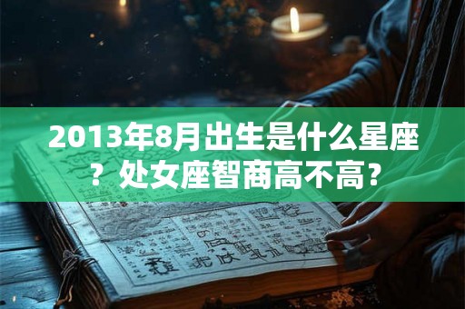 2013年8月出生是什么星座?处女座智商高不高? 2013年8月出生是什么星座?处女座智商高不高?