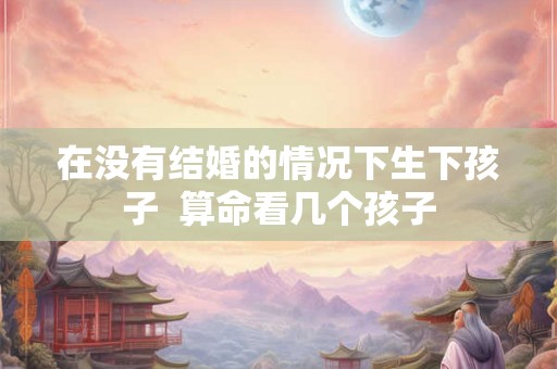 在没有结婚的情况下生下孩子  算命看几个孩子