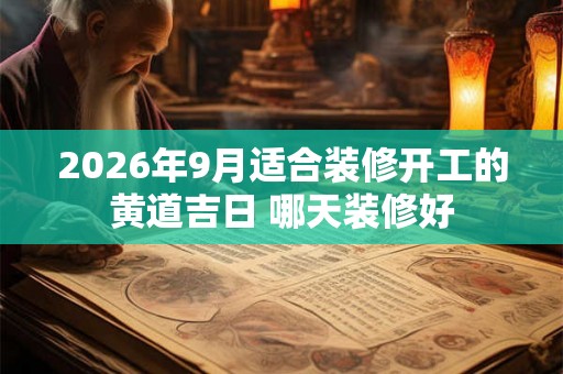 2026年9月适合装修开工的黄道吉日 哪天装修好 2026年9月适合装修开工的黄道吉日 哪天装修好