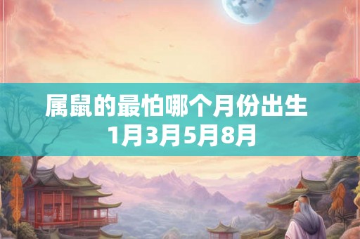 属鼠的最怕哪个月份出生 1月3月5月8月