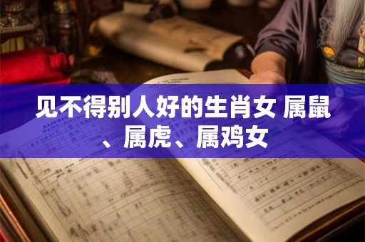 见不得别人好的生肖女 属鼠、属虎、属鸡女