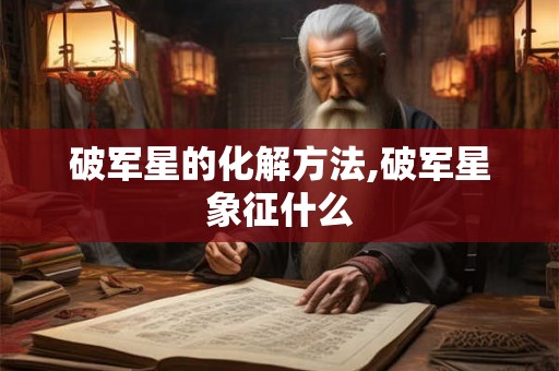 破军星的化解方法,破军星象征什么