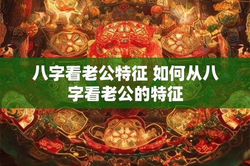 八字看老公特征 如何从八字看老公的特征