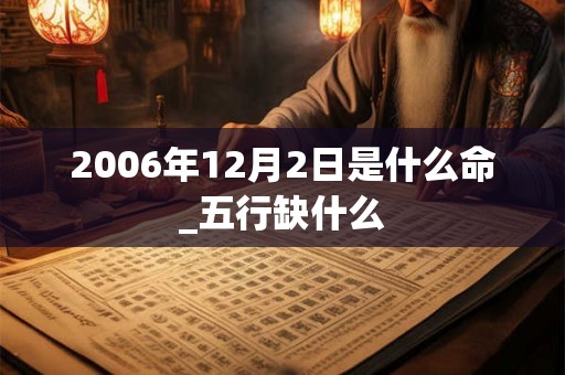 2006年12月2日是什么命_五行缺什么