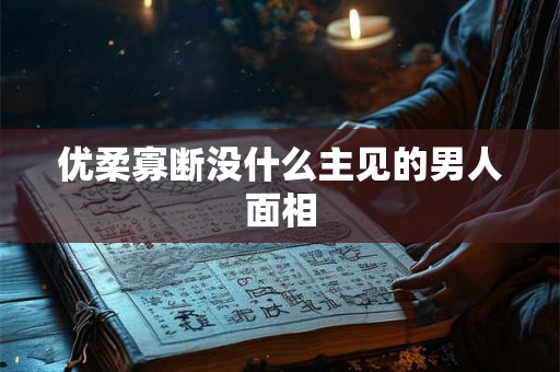 优柔寡断没什么主见的男人面相 优柔寡断没什么主见的男人面相