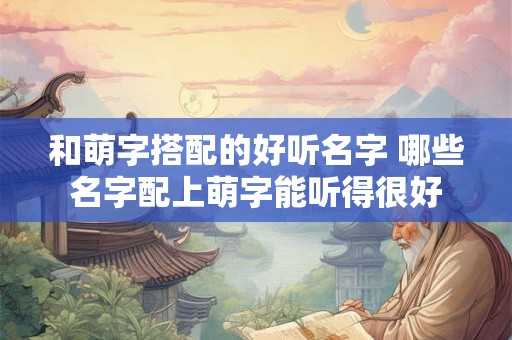 和萌字搭配的好听名字 哪些名字配上萌字能听得很好