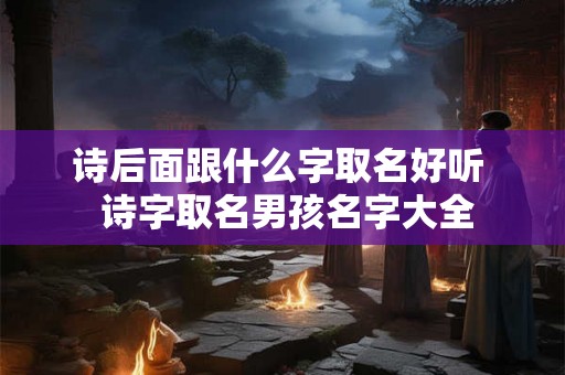 诗后面跟什么字取名好听  诗字取名男孩名字大全