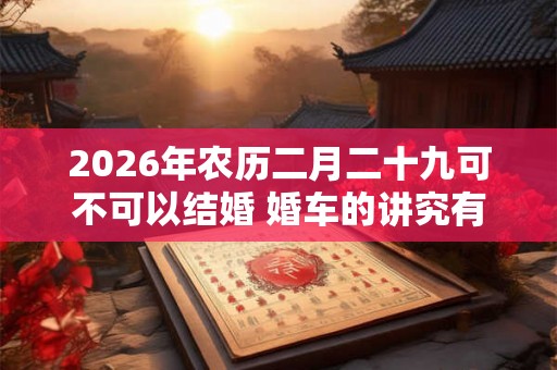 2026年农历二月二十九可不可以结婚 婚车的讲究有哪些