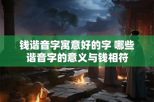 钱谐音字寓意好的字 哪些谐音字的意义与钱相符